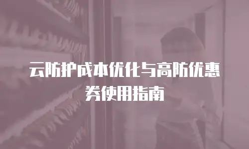 云防护成本优化与高防优惠券使用指南