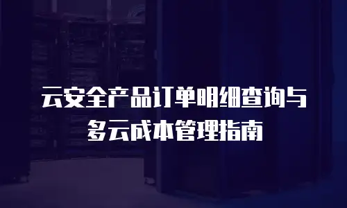 云安全产品订单明细查询与多云成本管理指南