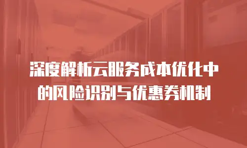 深度解析云服务成本优化中的风险识别与优惠券机制