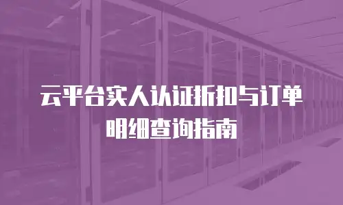 云平台实人认证折扣与订单明细查询指南