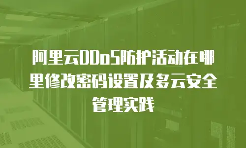 阿里云DDoS防护活动在哪里修改密码设置及多云安全管理实践