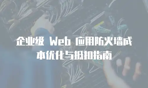 企业级 Web 应用防火墙成本优化与抵扣指南