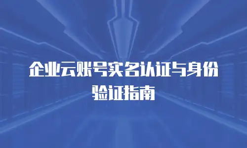 企业云账号实名认证与身份验证指南