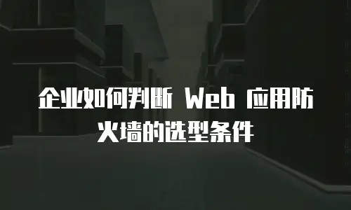 企业如何判断 Web 应用防火墙的选型条件
