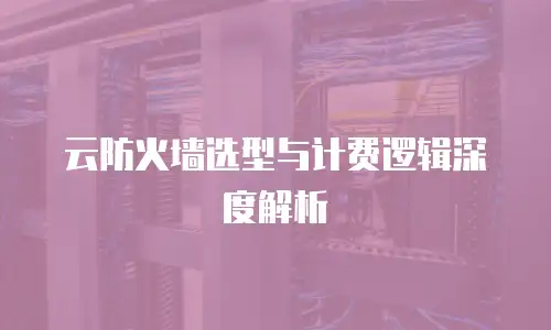 云防火墙选型与计费逻辑深度解析