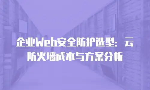 企业Web安全防护选型：云防火墙成本与方案分析