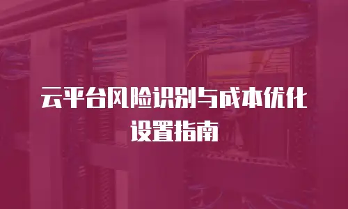 云平台风险识别与成本优化设置指南