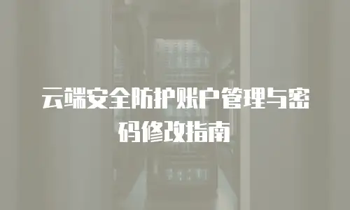 云端安全防护账户管理与密码修改指南