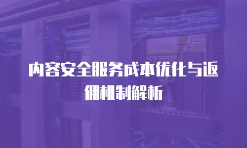 内容安全服务成本优化与返佣机制解析