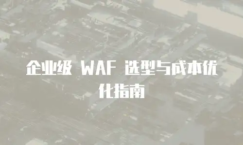 企业级 WAF 选型与成本优化指南