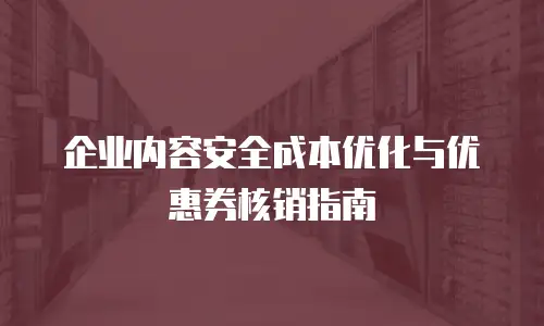 企业内容安全成本优化与优惠券核销指南