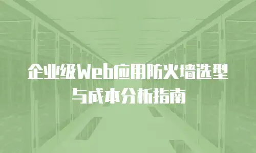 企业级Web应用防火墙选型与成本分析指南