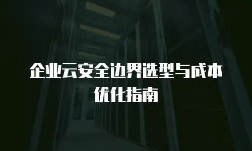 企业云安全边界选型与成本优化指南