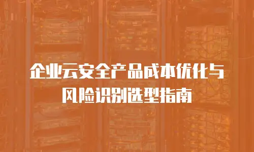 企业云安全产品成本优化与风险识别选型指南