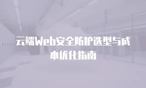 云端Web安全防护选型与成本优化指南