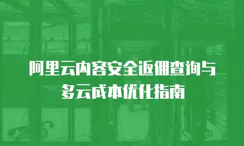 阿里云内容安全返佣查询与多云成本优化指南