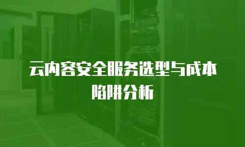 云内容安全服务选型与成本陷阱分析