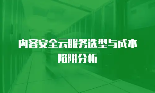 内容安全云服务选型与成本陷阱分析
