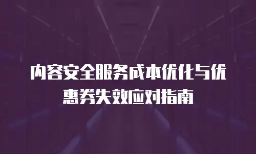 内容安全服务成本优化与优惠券失效应对指南