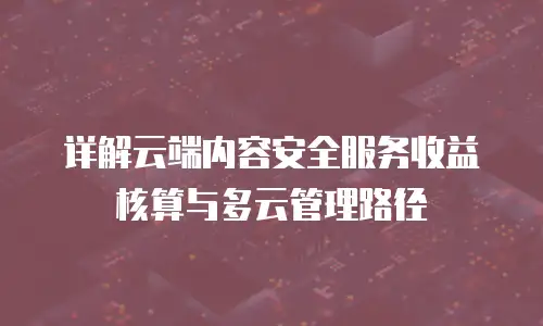 详解云端内容安全服务收益核算与多云管理路径