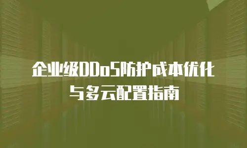 企业级DDoS防护成本优化与多云配置指南