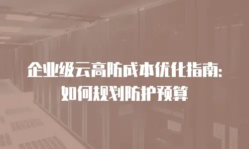 企业级云高防成本优化指南：如何规划防护预算