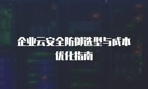 企业云安全防御选型与成本优化指南