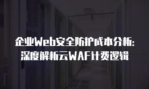 企业Web安全防护成本分析：深度解析云WAF计费逻辑