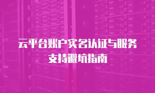 云平台账户实名认证与服务支持避坑指南
