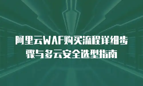 阿里云WAF购买流程详细步骤与多云安全选型指南