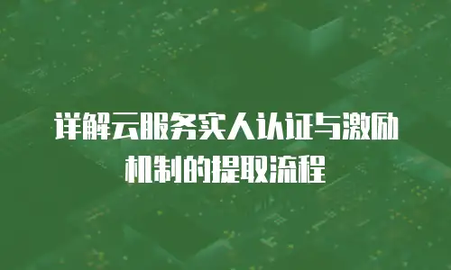 详解云服务实人认证与激励机制的提取流程