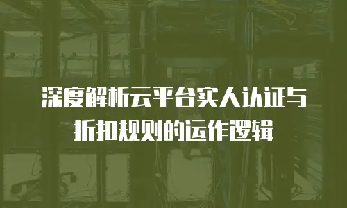 深度解析云平台实人认证与折扣规则的运作逻辑