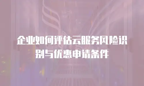 企业如何评估云服务风险识别与优惠申请条件