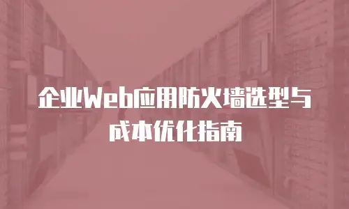 企业Web应用防火墙选型与成本优化指南