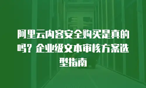 阿里云内容安全购买是真的吗？企业级文本审核方案选型指南
