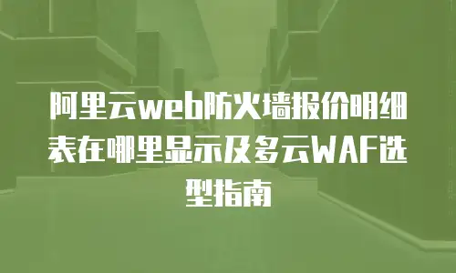 阿里云web防火墙报价明细表在哪里显示及多云WAF选型指南