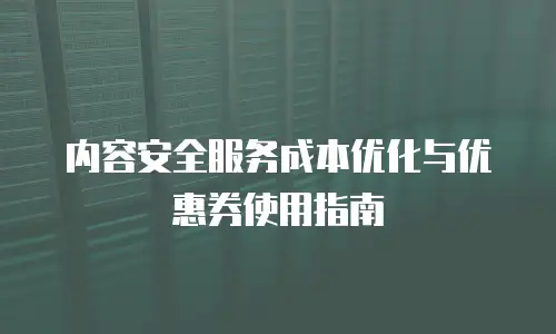 内容安全服务成本优化与优惠券使用指南