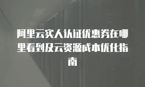 阿里云实人认证优惠券在哪里看到及云资源成本优化指南