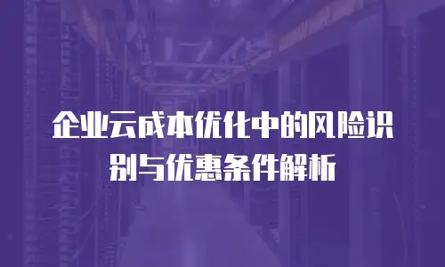 企业云成本优化中的风险识别与优惠条件解析