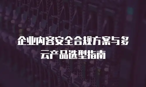 企业内容安全合规方案与多云产品选型指南