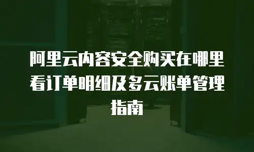 阿里云内容安全购买在哪里看订单明细及多云账单管理指南