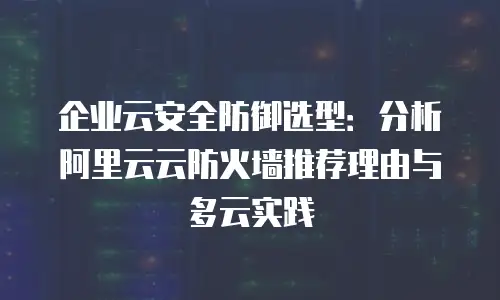 企业云安全防御选型：分析阿里云云防火墙推荐理由与多云实践