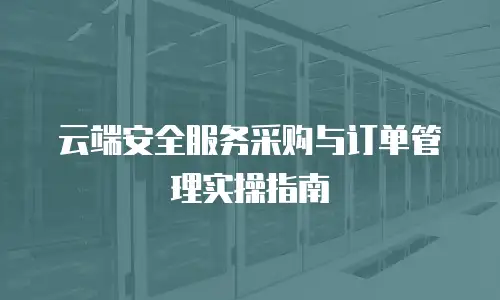 云端安全服务采购与订单管理实操指南