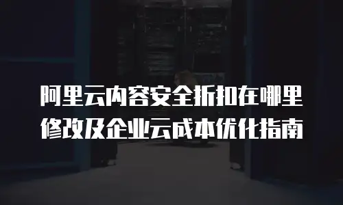阿里云内容安全折扣在哪里修改及企业云成本优化指南