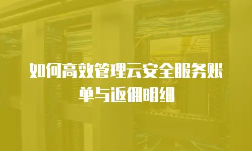 如何高效管理云安全服务账单与返佣明细