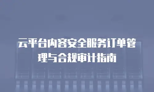 云平台内容安全服务订单管理与合规审计指南