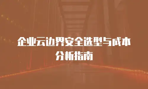 企业云边界安全选型与成本分析指南