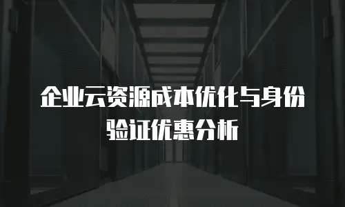 企业云资源成本优化与身份验证优惠分析