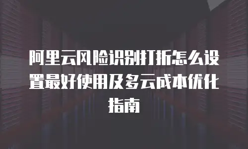 阿里云风险识别打折怎么设置最好使用及多云成本优化指南