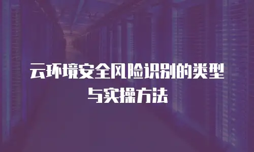 云环境安全风险识别的类型与实操方法